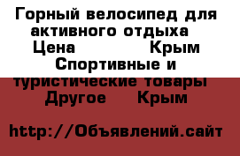 Горный велосипед для активного отдыха › Цена ­ 12 000 - Крым Спортивные и туристические товары » Другое   . Крым